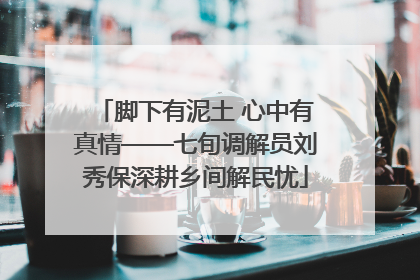 脚下有泥土 心中有真情——七旬调解员刘秀保深耕乡间解民忧