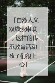 自然人文双线索串联，这样的传承教育活动孩子们很上心