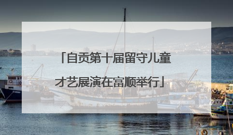 自贡第十届留守儿童才艺展演在富顺举行