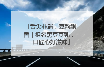 舌尖非遗，豆韵飘香｜祖名黑豆豆乳，一口匠心好滋味