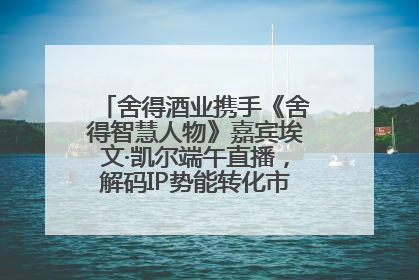 舍得酒业携手《舍得智慧人物》嘉宾埃文·凯尔端午直播，解码IP势能转化市场销量的有效路径