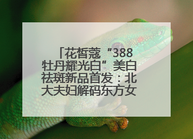 花皙蔻“388牡丹耀光白”美白祛斑新品首发：北大夫妇解码东方女性美白新方案