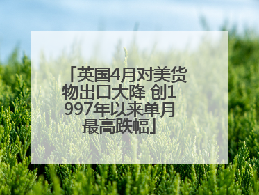 英国4月对美货物出口大降 创1997年以来单月最高跌幅