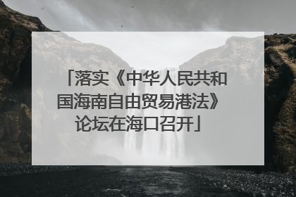 落实《中华人民共和国海南自由贸易港法》论坛在海口召开