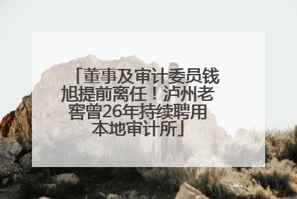 董事及审计委员钱旭提前离任！泸州老窖曾26年持续聘用本地审计所