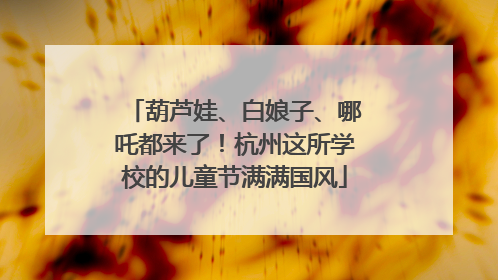 葫芦娃、白娘子、哪吒都来了！杭州这所学校的儿童节满满国风
