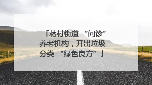 蒋村街道 “问诊” 养老机构，开出垃圾分类 “绿色良方”