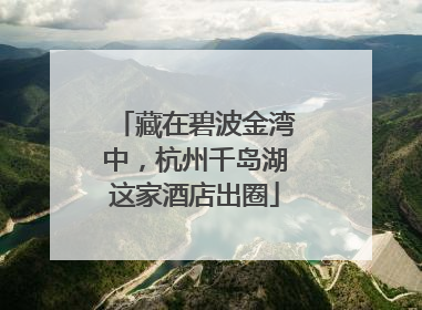 藏在碧波金湾中，杭州千岛湖这家酒店出圈