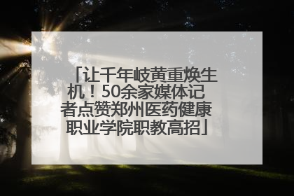 让千年岐黄重焕生机！50余家媒体记者点赞郑州医药健康职业学院职教高招