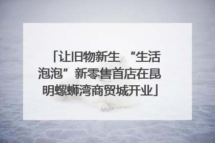 让旧物新生 “生活泡泡”新零售首店在昆明螺蛳湾商贸城开业