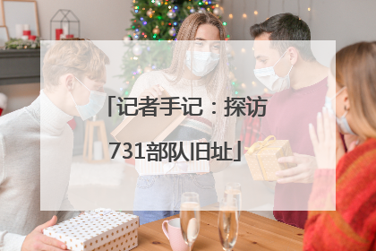 记者手记：探访731部队旧址