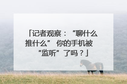 记者观察：“聊什么推什么” 你的手机被“监听”了吗？