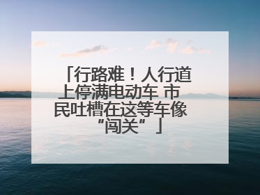 行路难！人行道上停满电动车 市民吐槽在这等车像“闯关”
