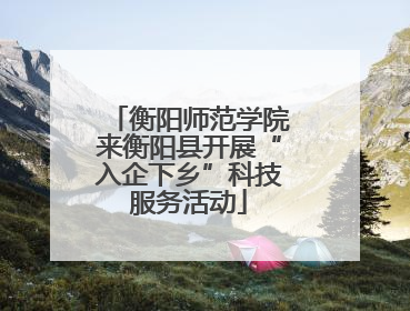 衡阳师范学院来衡阳县开展“入企下乡”科技服务活动