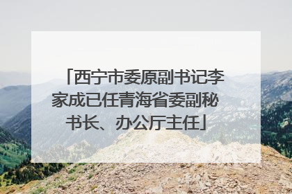 西宁市委原副书记李家成已任青海省委副秘书长、办公厅主任