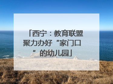 西宁：教育联盟聚力办好“家门口”的幼儿园