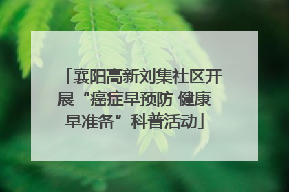 襄阳高新刘集社区开展“癌症早预防 健康早准备”科普活动