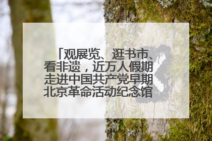 观展览、逛书市、看非遗，近万人假期走进中国共产党早期北京革命活动纪念馆解锁参观新体验