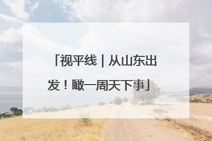 视平线｜从山东出发！瞰一周天下事