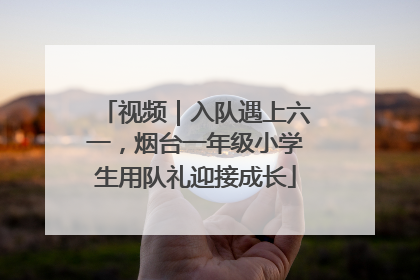 视频｜入队遇上六一，烟台一年级小学生用队礼迎接成长