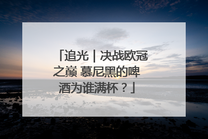 追光｜决战欧冠之巅 慕尼黑的啤酒为谁满杯？