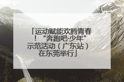 运动赋能欢腾青春！“奔跑吧·少年”示范活动（广东站）在东莞举行
