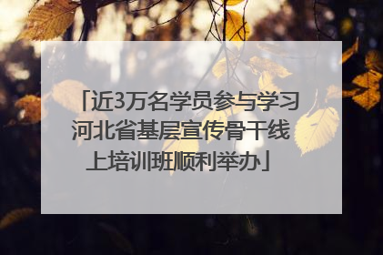 近3万名学员参与学习 河北省基层宣传骨干线上培训班顺利举办