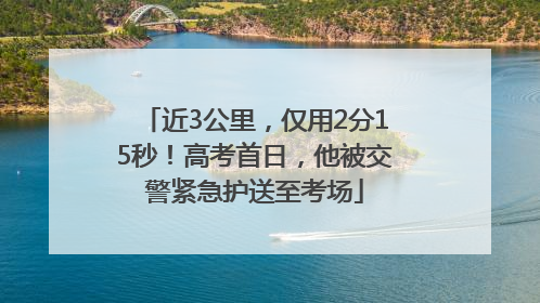 近3公里，仅用2分15秒！高考首日，他被交警紧急护送至考场