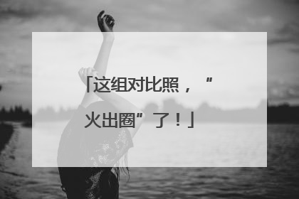 这组对比照，“火出圈”了！