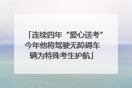 连续四年“爱心送考” 今年他将驾驶无障碍车辆为特殊考生护航