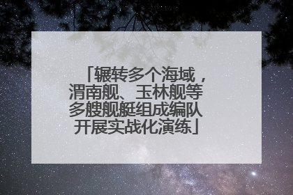 辗转多个海域，渭南舰、玉林舰等多艘舰艇组成编队开展实战化演练