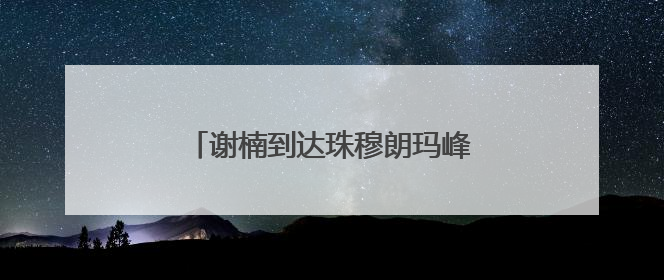谢楠到达珠穆朗玛峰，吴京隔空向其求婚