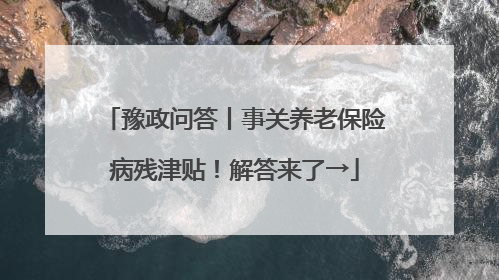 豫政问答丨事关养老保险病残津贴！解答来了→