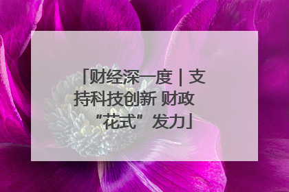 财经深一度｜支持科技创新 财政“花式”发力