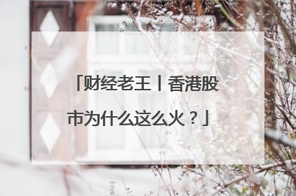 财经老王丨香港股市为什么这么火？