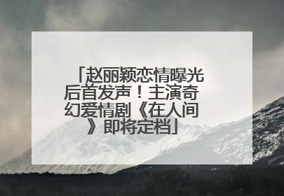 赵丽颖恋情曝光后首发声！主演奇幻爱情剧《在人间》即将定档