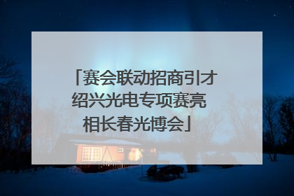赛会联动招商引才 绍兴光电专项赛亮相长春光博会