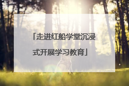 走进红船学堂沉浸式开展学习教育
