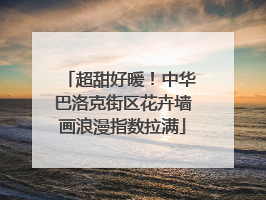 超甜好暖！中华巴洛克街区花卉墙画浪漫指数拉满