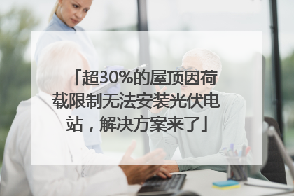 超30%的屋顶因荷载限制无法安装光伏电站，解决方案来了