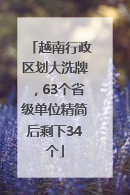 越南行政区划大洗牌，63个省级单位精简后剩下34个
