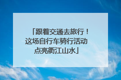跟着交通去旅行！这场自行车骑行活动点亮衢江山水