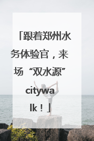 跟着郑州水务体验官，来场“双水源”citywalk！