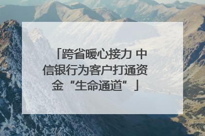 跨省暖心接力 中信银行为客户打通资金“生命通道”