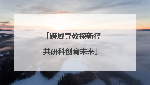 跨域寻教探新径 共研科创育未来