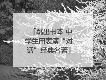 跳出书本 中学生用表演“对话”经典名著