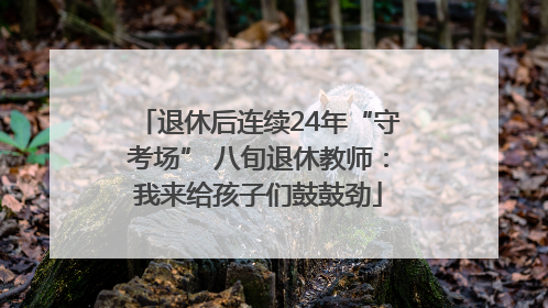 退休后连续24年“守考场” 八旬退休教师：我来给孩子们鼓鼓劲