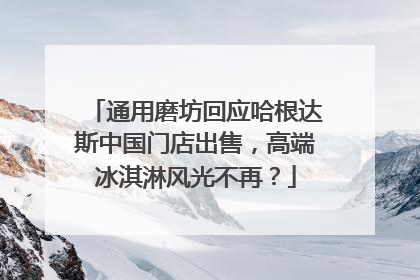 通用磨坊回应哈根达斯中国门店出售，高端冰淇淋风光不再？