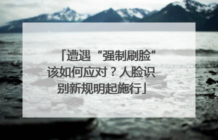 遭遇“强制刷脸”该如何应对？人脸识别新规明起施行