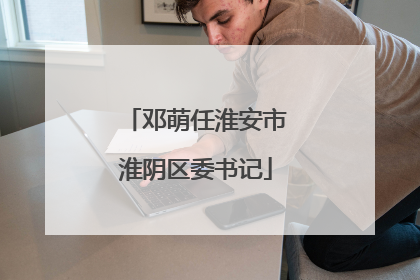 邓萌任淮安市淮阴区委书记